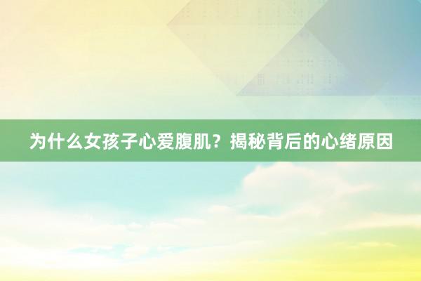 为什么女孩子心爱腹肌?揭秘背后的心绪原因