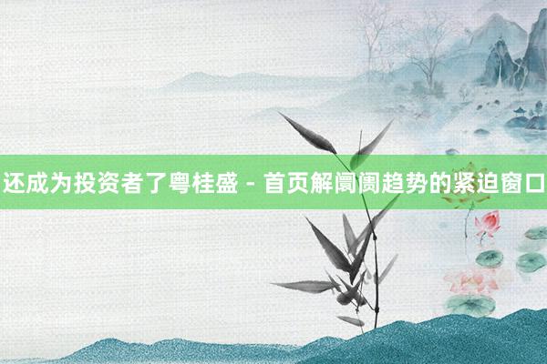 还成为投资者了粤桂盛 - 首页解阛阓趋势的紧迫窗口